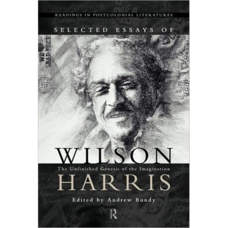 Selected Essays of Wilson Harris: The Unfinished Genesis of the Imagination Expeditions into cross-culturality- into the labyrinth of the family of mankmd, creation and creature- into space, psyche and time