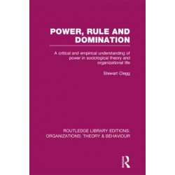 Power, Rule and Domination (RLE: Organizations): A Critical and Empirical Understanding of Power in Sociological Theory and Organizational Life