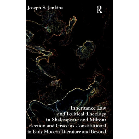 Inheritance Law and Political Theology in Shakespeare and Milton: Election and Grace as Constitutional in Early Modern Literature and Beyond