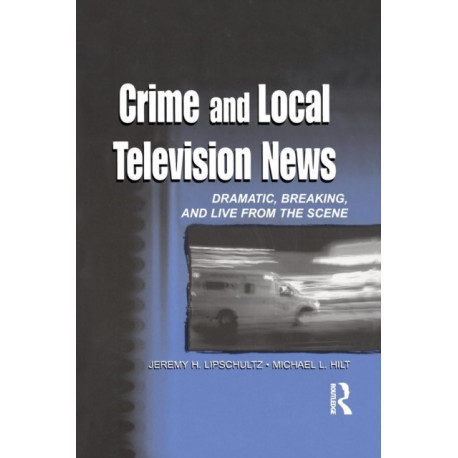 Crime and Local Television News: Dramatic, Breaking, and Live From the Scene