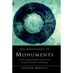 The Significance of Monuments: On the Shaping of Human Experience in Neolithic and Bronze Age Europe