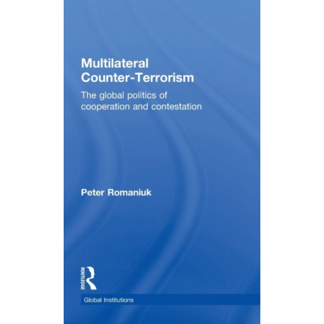 Multilateral Counter-Terrorism: The global politics of cooperation and contestation