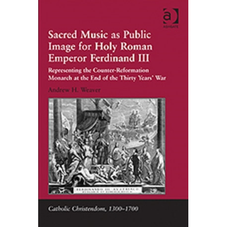Sacred Music as Public Image for Holy Roman Emperor Ferdinand III: Representing the Counter-Reformation Monarch at the End of the Thirty Years' War