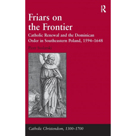 Friars on the Frontier: Catholic Renewal and the Dominican Order in Southeastern Poland, 1594–1648