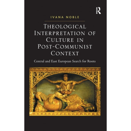 Theological Interpretation of Culture in Post-Communist Context: Central and East European Search for Roots