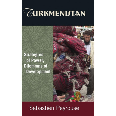 Turkmenistan: Strategies of Power, Dilemmas of Development: Strategies of Power, Dilemmas of Development