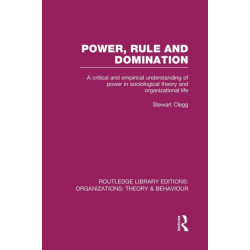 Power, Rule and Domination (RLE: Organizations): A Critical and Empirical Understanding of Power in Sociological Theory and Organizational Life