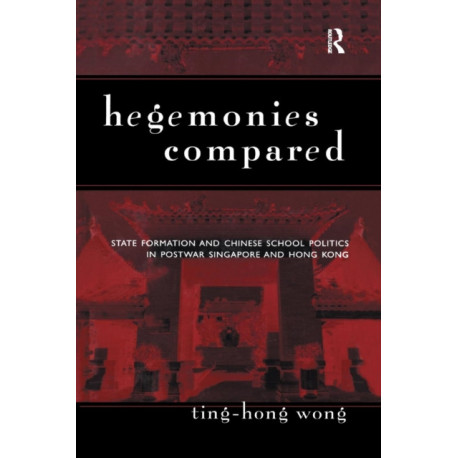 Hegemonies Compared: State Formation and Chinese School Politics in Postwar Singapore and Hong Kong