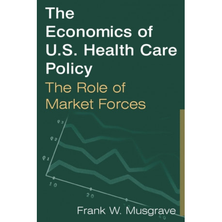 The Economics of U.S. Health Care Policy: The Role of Market Forces: The Role of Market Forces