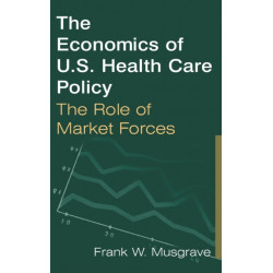 The Economics of U.S. Health Care Policy: The Role of Market Forces: The Role of Market Forces
