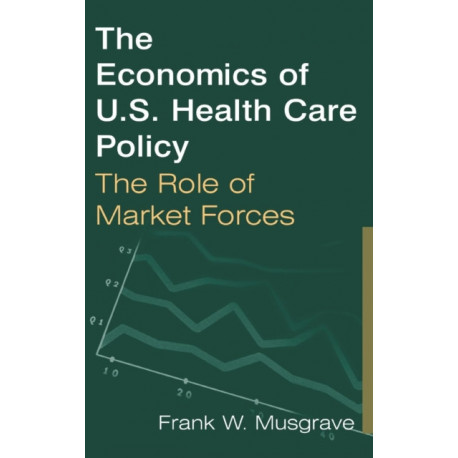The Economics of U.S. Health Care Policy: The Role of Market Forces: The Role of Market Forces