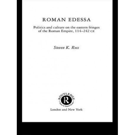 Roman Edessa: Politics and Culture on the Eastern Fringes of the Roman Empire, 114 - 242 C.E.