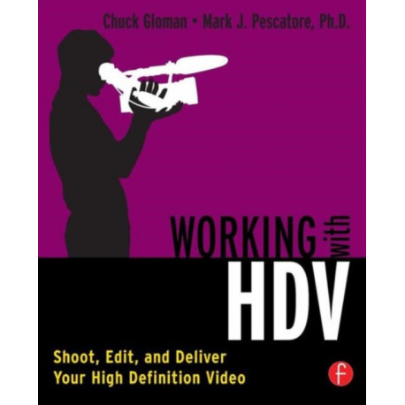Working with HDV: Shoot, Edit, and Deliver Your High Definition Video
