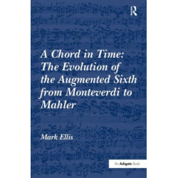 A Chord in Time: The Evolution of the Augmented Sixth from Monteverdi to Mahler: The Evolution of the Augmented Sixth from Monteverdi to Mahler