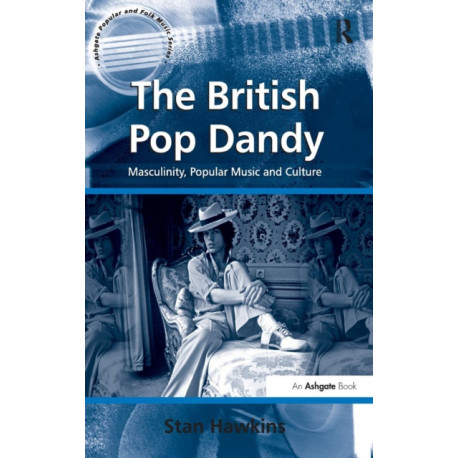 The British Pop Dandy: Masculinity, Popular Music and Culture