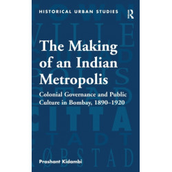 The Making of an Indian Metropolis: Colonial Governance and Public Culture in Bombay, 1890-1920