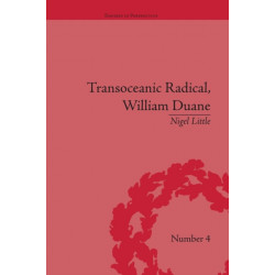 Transoceanic Radical: William Duane: National Identity and Empire, 1760-1835