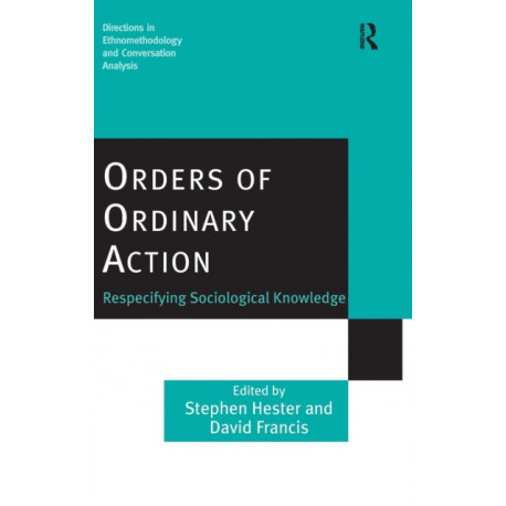 Orders of Ordinary Action: Respecifying Sociological Knowledge