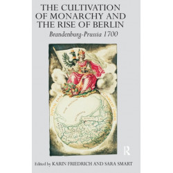 The Cultivation of Monarchy and the Rise of Berlin: Brandenburg-Prussia 1700