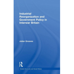 Industrial Reorganization and Government Policy in Interwar Britain