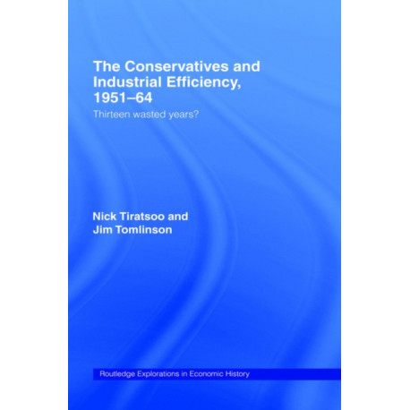 The Conservatives and Industrial Efficiency, 1951-1964: Thirteen Wasted Years?
