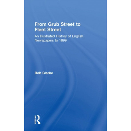 From Grub Street to Fleet Street: An Illustrated History of English Newspapers to 1899