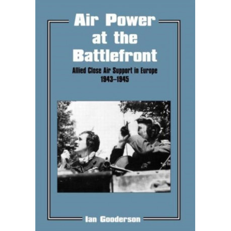 Air Power at the Battlefront: Allied Close Air Support in Europe 1943-45
