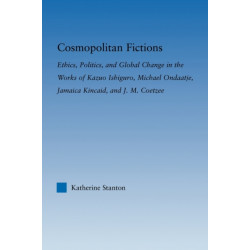 Cosmopolitan Fictions: Ethics, Politics, and Global Change in the Works of Kazuo Ishiguro, Michael Ondaatje, Jamaica Kincaid, and J. M. Coetzee