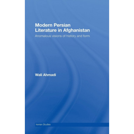 Modern Persian Literature in Afghanistan: Anomalous Visions of History and Form