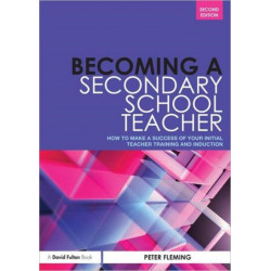 Becoming a Secondary School Teacher: How to Make a Success of your Initial Teacher Training and Induction