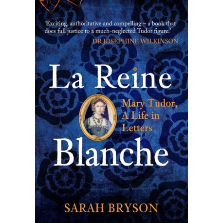 La Reine Blanche: Mary Tudor, A Life in Letters