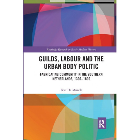Guilds, Labour and the Urban Body Politic: Fabricating Community in the Southern Netherlands, 1300-1800