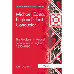 Michael Costa: England's First Conductor: The Revolution in Musical Performance in England, 1830-1880