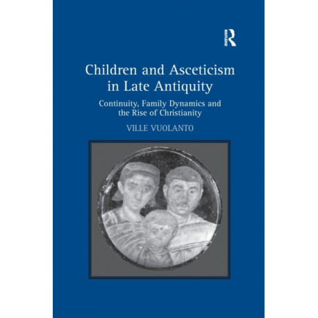 Children and Asceticism in Late Antiquity: Continuity, Family Dynamics and the Rise of Christianity