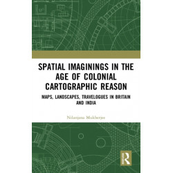 Spatial Imaginings in the Age of Colonial Cartographic Reason: Maps, Landscapes, Travelogues in Britain and India