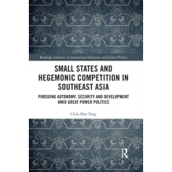 Small States and Hegemonic Competition in Southeast Asia: Pursuing Autonomy, Security and Development amid Great Power Politics
