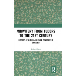 Midwifery from the Tudors to the 21st Century: History, Politics and Safe Practice in England