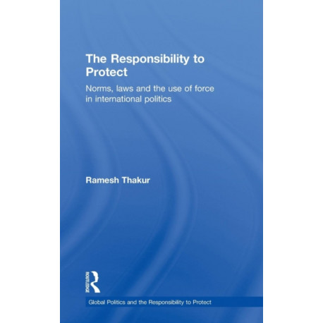 The Responsibility to Protect: Norms, Laws and the Use of Force in International Politics