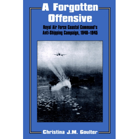 A Forgotten Offensive: Royal Air Force Coastal Command's Anti-Shipping Campaign 1940-1945