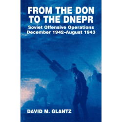 From the Don to the Dnepr: Soviet Offensive Operations, December 1942 - August 1943