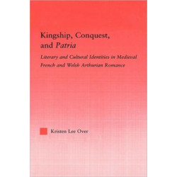 Kingship, Conquest, and Patria: Literary and Cultural Identities in Medieval French and Welsh Arthurian Romance