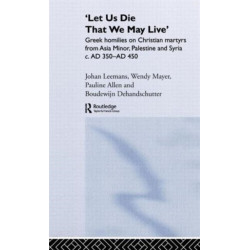 'Let us die that we may live': Greek homilies on Christian Martyrs from Asia Minor, Palestine and Syria c.350-c.450 AD