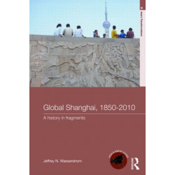 Global Shanghai, 1850-2010: A History in Fragments