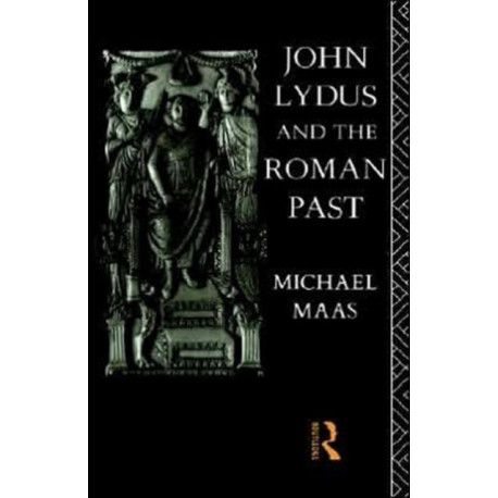 John Lydus and the Roman Past: Antiquarianism and Politics in the Age of Justinian