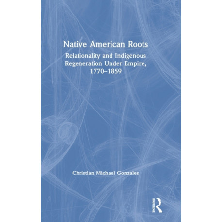 Native American Roots: Relationality and Indigenous Regeneration Under Empire, 1770–1859