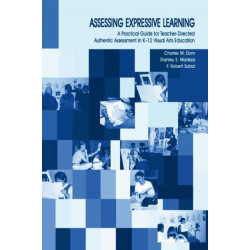 Assessing Expressive Learning: A Practical Guide for Teacher-directed Authentic Assessment in K-12 Visual Arts Education