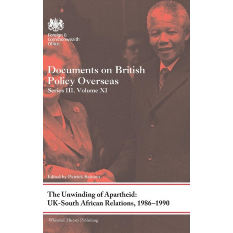 The Unwinding of Apartheid: UK-South African Relations, 1986-1990: Documents on British Policy Overseas, Series III, Volume XI