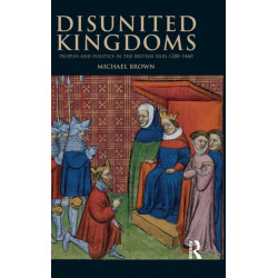 Disunited Kingdoms: Peoples and Politics in the British Isles 1280-1460