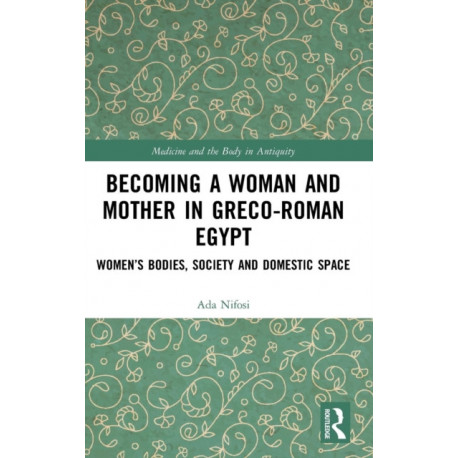 Becoming a Woman and Mother in Greco-Roman Egypt: Women’s Bodies, Society and Domestic Space