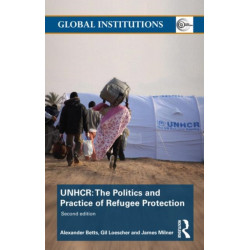 The United Nations High Commissioner for Refugees (UNHCR): The Politics and Practice of Refugee Protection